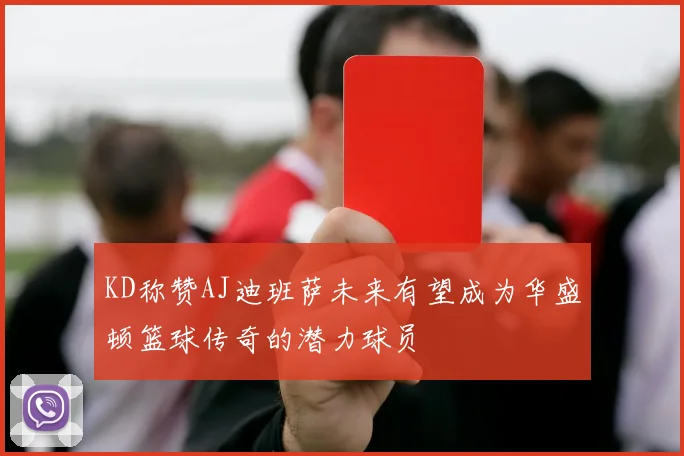 KD称赞AJ迪班萨未来有望成为华盛顿篮球传奇的潜力球员