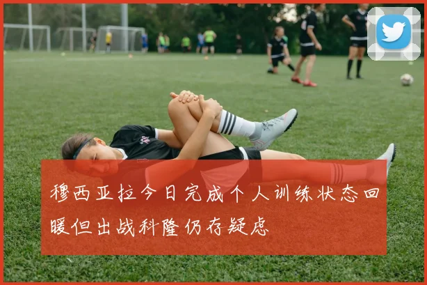 穆西亚拉今日完成个人训练状态回暖但出战科隆仍存疑虑