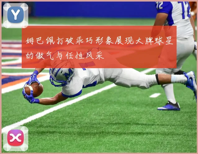 姆巴佩打破乖巧形象展现大牌球星的傲气与任性风采