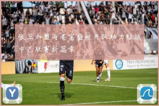 张卫加盟海港富盛经开队助力征战中乙联赛新篇章