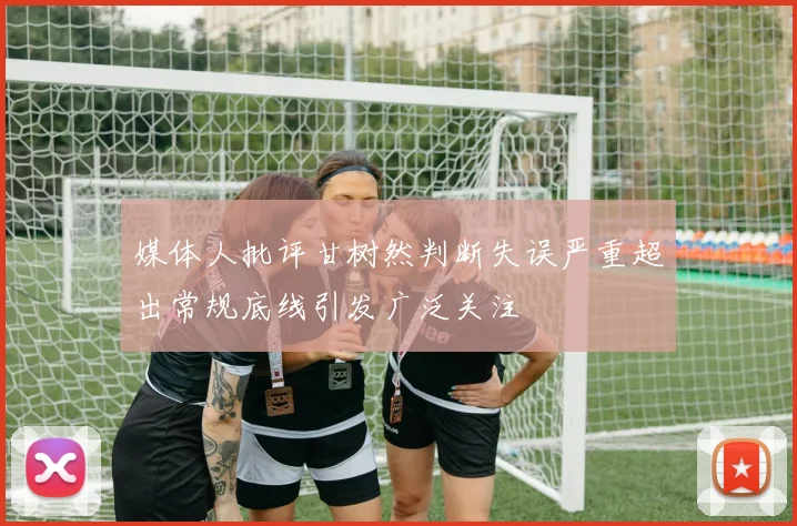 媒体人批评甘树然判断失误严重超出常规底线引发广泛关注