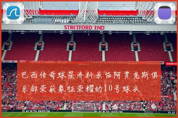 巴西传奇球星济科亲临阿贾克斯俱乐部荣获象征荣耀的10号球衣