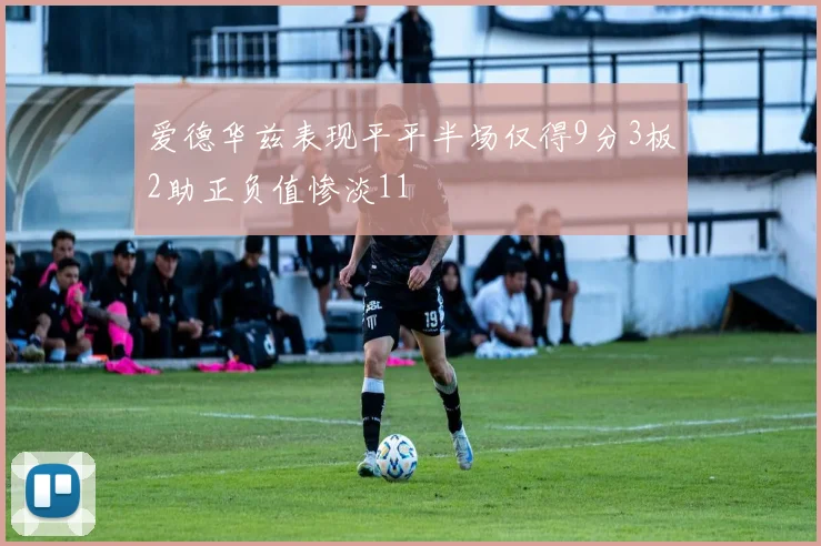 爱德华兹表现平平半场仅得9分3板2助正负值惨淡11