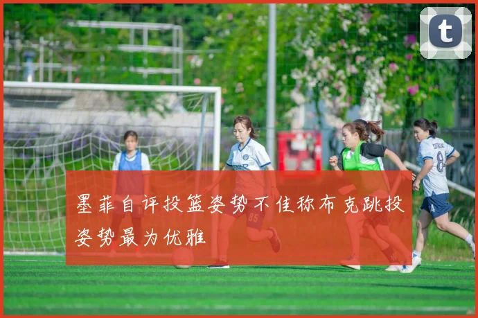 墨菲自评投篮姿势不佳称布克跳投姿势最为优雅