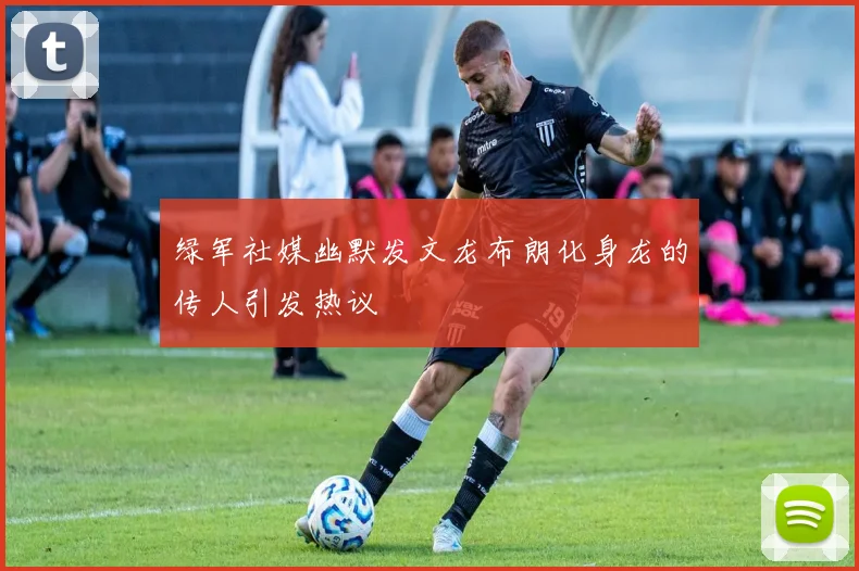 绿军社媒幽默发文龙布朗化身龙的传人引发热议