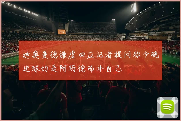迪奥曼德谦虚回应记者提问称今晚进球的是阿玛德而非自己