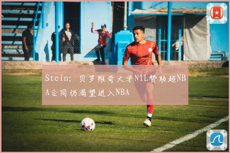 Stein：贝罗维奇大学NIL赞助超NBA合同仍渴望进入NBA