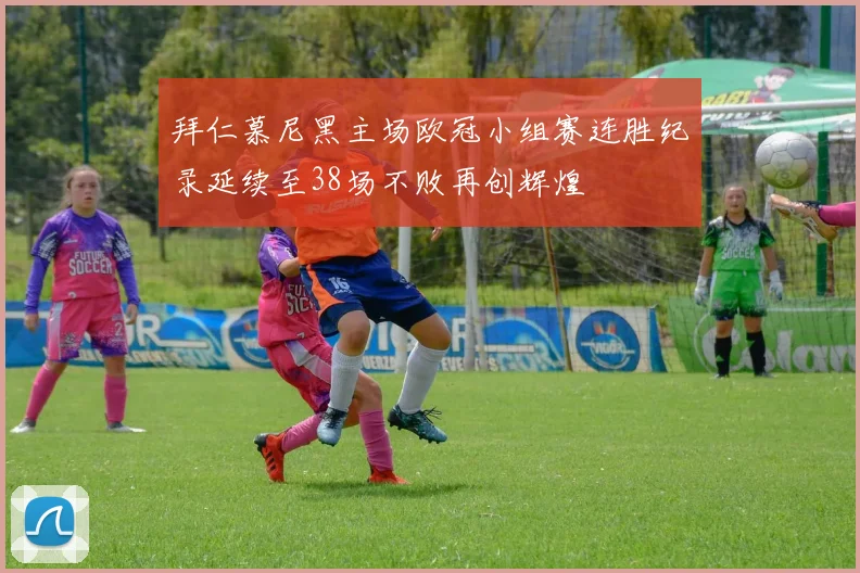 拜仁慕尼黑主场欧冠小组赛连胜纪录延续至38场不败再创辉煌