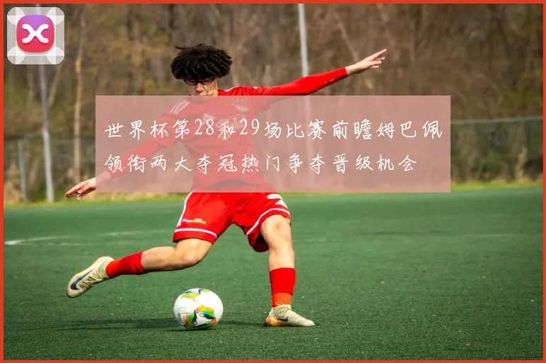 世界杯第28和29场比赛前瞻姆巴佩领衔两大夺冠热门争夺晋级机会