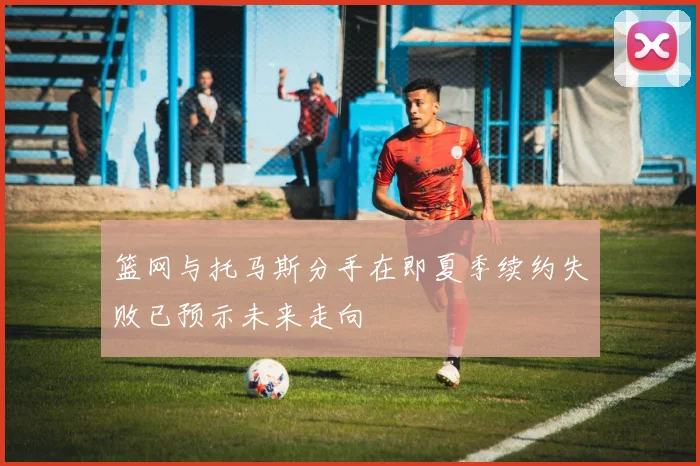 篮网与托马斯分手在即夏季续约失败已预示未来走向