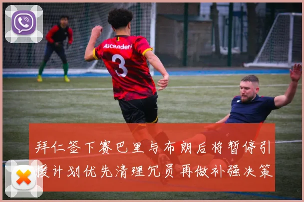 拜仁签下赛巴里与布朗后将暂停引援计划优先清理冗员再做补强决策