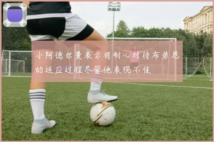 小阿德尔曼表示将耐心对待布劳恩的适应过程尽管他表现不佳