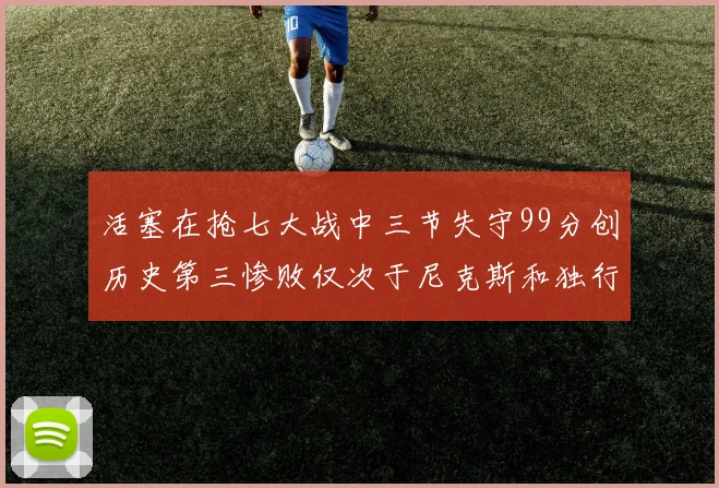 活塞在抢七大战中三节失守99分创历史第三惨败仅次于尼克斯和独行侠