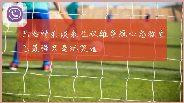 巴洛特利谈米兰双雄争冠心态称自己最强只是玩笑话
