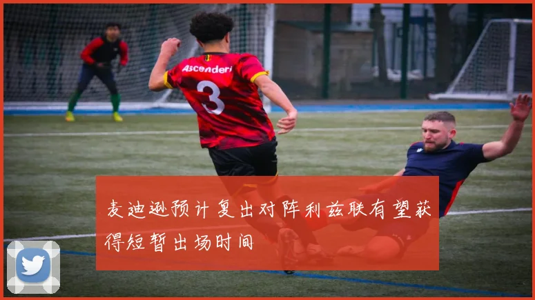 麦迪逊预计复出对阵利兹联有望获得短暂出场时间