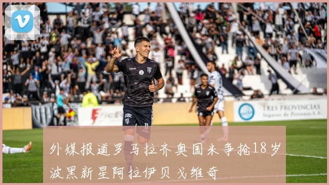 外媒报道罗马拉齐奥国米争抢18岁波黑新星阿拉伊贝戈维奇