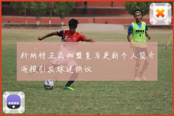 科纳特正式加盟皇马更新个人简介海报引发球迷热议