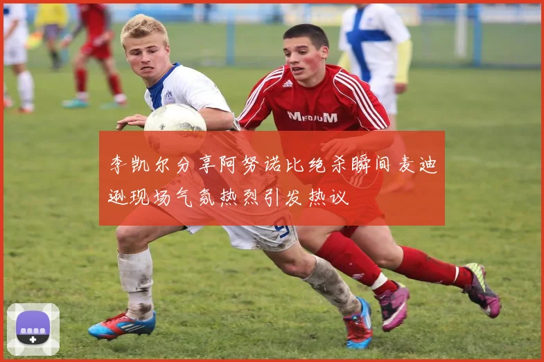 李凯尔分享阿努诺比绝杀瞬间麦迪逊现场气氛热烈引发热议