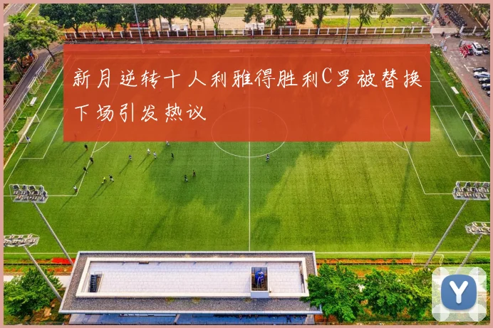 新月逆转十人利雅得胜利C罗被替换下场引发热议
