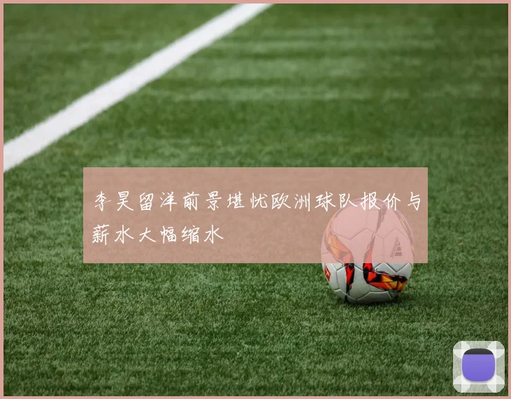 李昊留洋前景堪忧欧洲球队报价与薪水大幅缩水