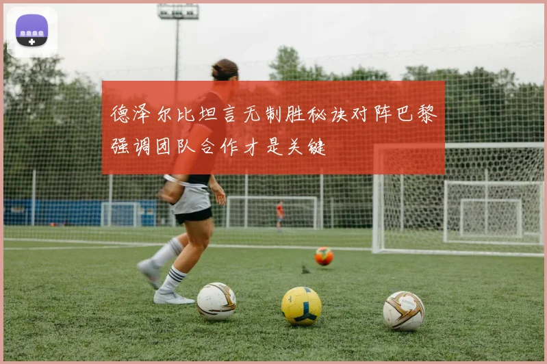 德泽尔比坦言无制胜秘诀对阵巴黎强调团队合作才是关键