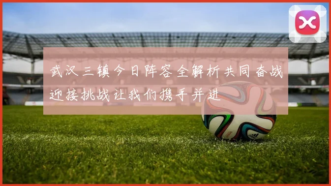 武汉三镇今日阵容全解析共同奋战迎接挑战让我们携手并进