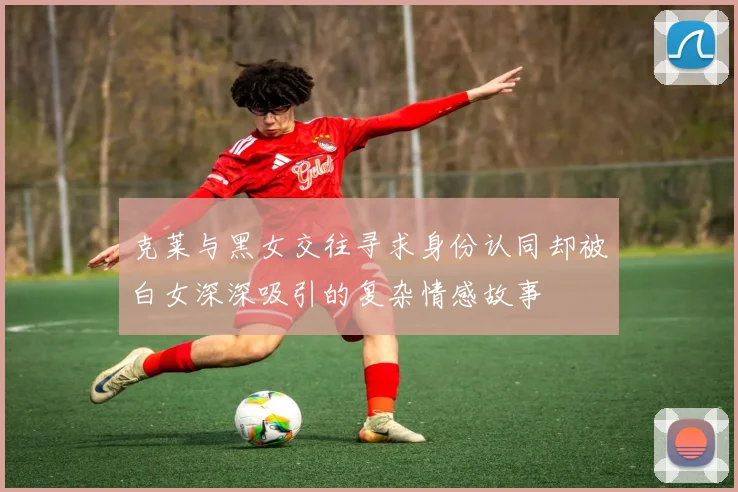 克莱与黑女交往寻求身份认同却被白女深深吸引的复杂情感故事