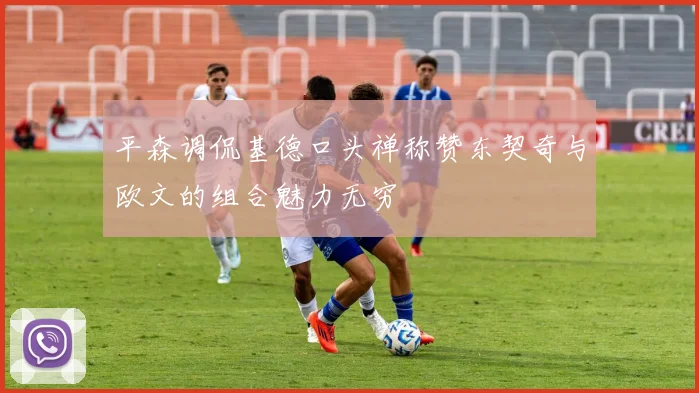 平森调侃基德口头禅称赞东契奇与欧文的组合魅力无穷