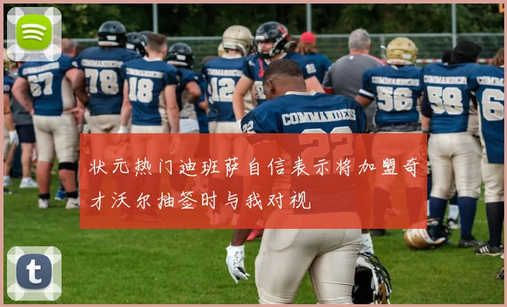状元热门迪班萨自信表示将加盟奇才沃尔抽签时与我对视